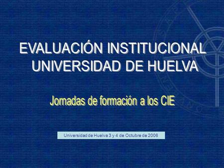 Universidad de Huelva 3 y 4 de Octubre de 2006. PROCESO DE EVALUACIÓN INSTITUCIONAL MEJORA PLANES DE MEJORA PROCESO DE EVALUACIÓN SEGUIMIENTO IMPLANTACIÓN.