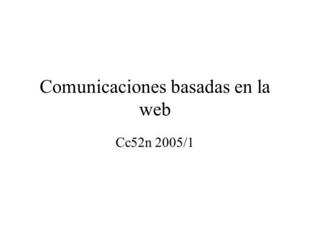 Comunicaciones basadas en la web Cc52n 2005/1. Web-based communication Se basan en el esque ma cliente servidor que implementa la web usa protocolos web.