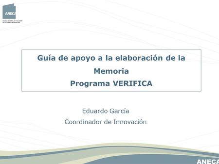 Guía de apoyo a la elaboración de la Memoria Programa VERIFICA Eduardo García Coordinador de Innovación.