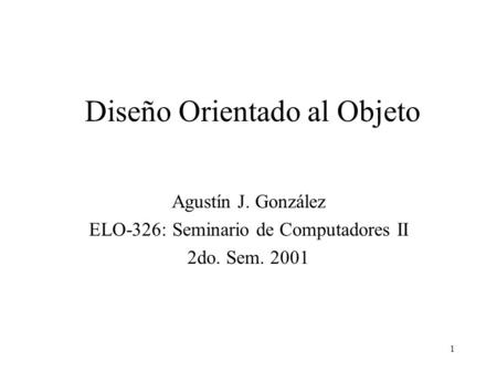 1 Diseño Orientado al Objeto Agustín J. González ELO-326: Seminario de Computadores II 2do. Sem. 2001.