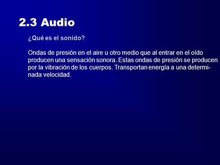 2.3 Audio ¿Qué es el sonido? Ondas de presión en el aire u otro medio que al entrar en el oído producen una sensación sonora. Estas ondas de presión se.