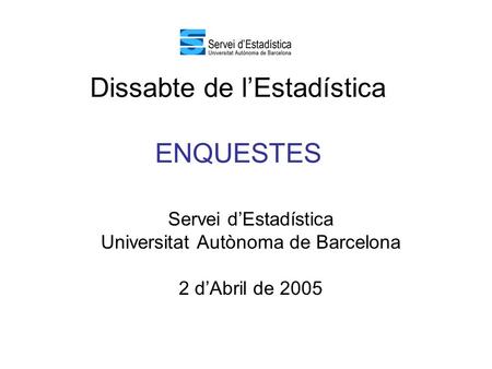 Dissabte de l’Estadística ENQUESTES Servei d’Estadística Universitat Autònoma de Barcelona 2 d’Abril de 2005.