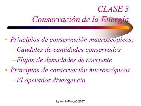 Larrondo Física 3 2007 CLASE 3 Conservación de la Energía Principios de conservación macroscópicos: –Caudales de cantidades conservadas –Flujos de densidades.