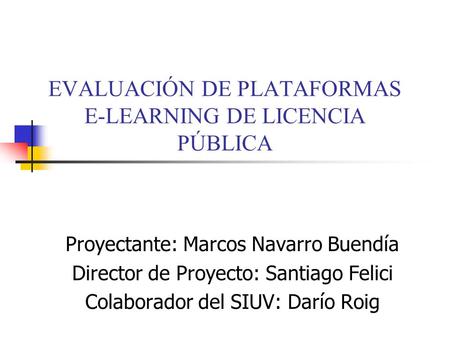 EVALUACIÓN DE PLATAFORMAS E-LEARNING DE LICENCIA PÚBLICA Proyectante: Marcos Navarro Buendía Director de Proyecto: Santiago Felici Colaborador del SIUV: