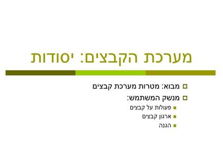 מערכת הקבצים : יסודות  מבוא : מטרות מערכת קבצים  מנשק המשתמש : פעולות על קבצים ארגון קבצים הגנה.