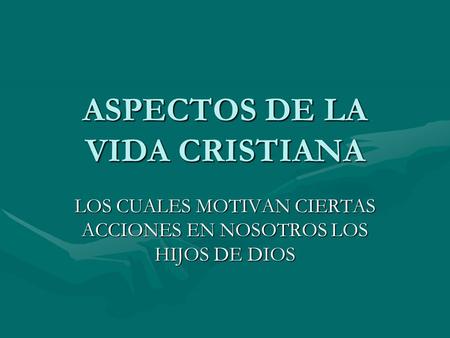 ASPECTOS DE LA VIDA CRISTIANA LOS CUALES MOTIVAN CIERTAS ACCIONES EN NOSOTROS LOS HIJOS DE DIOS.