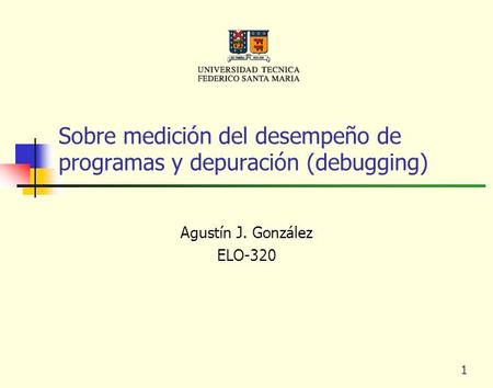 1 Sobre medición del desempeño de programas y depuración (debugging) Agustín J. González ELO-320.
