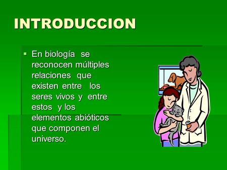 INTRODUCCION  En biología se reconocen múltiples relaciones que existen entre los seres vivos y entre estos y los elementos abióticos que componen el.