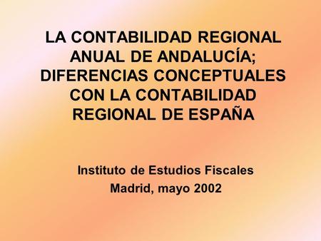 LA CONTABILIDAD REGIONAL ANUAL DE ANDALUCÍA; DIFERENCIAS CONCEPTUALES CON LA CONTABILIDAD REGIONAL DE ESPAÑA Instituto de Estudios Fiscales Madrid, mayo.