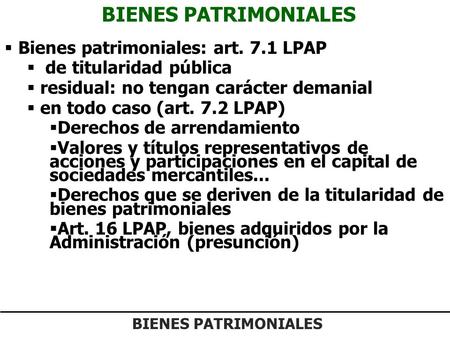 BIENES PATRIMONIALES  Bienes patrimoniales: art. 7.1 LPAP  de titularidad pública  residual: no tengan carácter demanial  en todo caso (art. 7.2 LPAP)