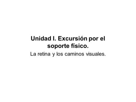 Unidad I. Excursión por el soporte físico. La retina y los caminos visuales.