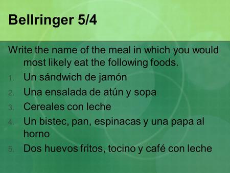 Bellringer 5/4 Write the name of the meal in which you would most likely eat the following foods. 1. Un sándwich de jamón 2. Una ensalada de atún y sopa.
