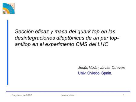 Septiembre 2007Jesús Vizán1 Jesús Vizán, Javier Cuevas Univ. Oviedo, Spain Univ. Oviedo, Spain. Sección eficaz y masa del quark top en las desintegraciones.