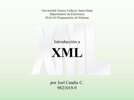 Introducción a XML por Joel Candia C. 9821019-9 Universidad Técnica Federico Santa María Departamento de Electrónica ELO-330 Programación de Sistemas.
