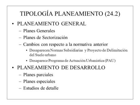 TIPOLOGÍA PLANEAMIENTO (24.2) PLANEAMIENTO GENERAL –Planes Generales –Planes de Sectorización –Cambios con respecto a la normativa anterior Desaparecen.