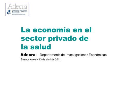La economía en el sector privado de la salud Adecra – Departamento de Investigaciones Económicas Buenos Aires – 13 de abril de 2011.