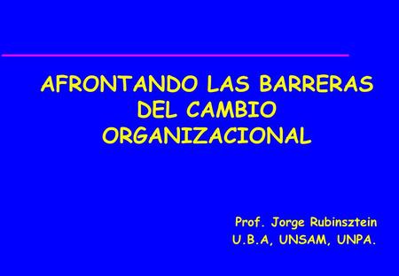 AFRONTANDO LAS BARRERAS DEL CAMBIO ORGANIZACIONAL Prof. Jorge Rubinsztein U.B.A, UNSAM, UNPA.