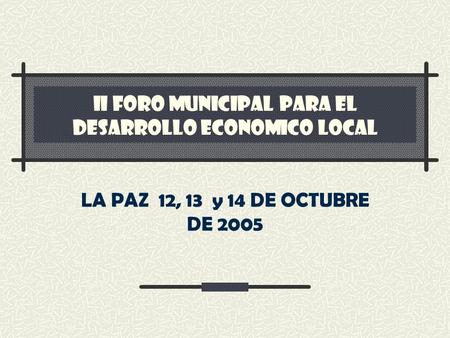 II FORO MUNICIPAL PARA EL DESARROLLO ECONOMICO LOCAL LA PAZ 12, 13 y 14 DE OCTUBRE DE 2005.