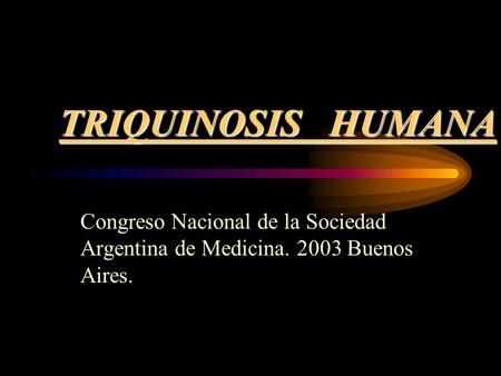 TRIQUINOSIS HUMANA Congreso Nacional de la Sociedad Argentina de Medicina. 2003 Buenos Aires.