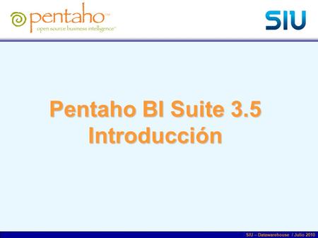 Pentaho BI Suite 3.5 Introducción SIU – Datawarehouse / Julio 2010.