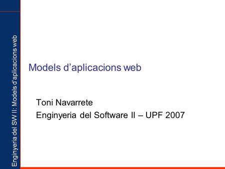 Enginyeria del SW II: Models d’aplicacions web Models d’aplicacions web Toni Navarrete Enginyeria del Software II – UPF 2007.