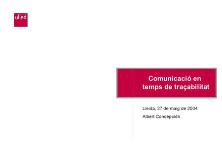 Comunicació en temps de traçabilitat Lleida, 27 de maig de 2004 Albert Concepción.