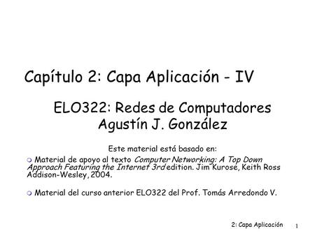 2: Capa Aplicación 1 Capítulo 2: Capa Aplicación - IV ELO322: Redes de Computadores Agustín J. González Este material está basado en:  Material de apoyo.