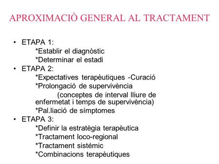 APROXIMACIÒ GENERAL AL TRACTAMENT ETAPA 1: *Establir el diagnòstic *Determinar el estadi ETAPA 2: *Expectatives terapèutiques -Curació *Prolongació de.