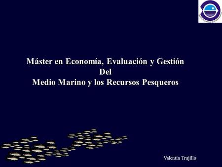 Valentín Trujillo Máster en Economía, Evaluación y Gestión Del Medio Marino y los Recursos Pesqueros.