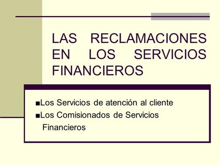 LAS RECLAMACIONES EN LOS SERVICIOS FINANCIEROS ■Los Servicios de atención al cliente ■Los Comisionados de Servicios Financieros.