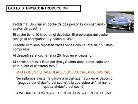 LAS EXISTENCIAS: INTRODUCCION Problema: Un viaje en coche de dos personas compartiendo gastos de gasolina El coche tiene 40 litros en el depósito. El propietario.