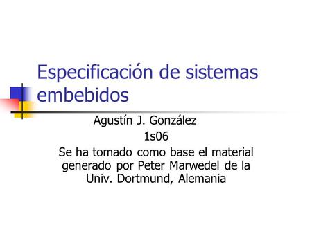 Especificación de sistemas embebidos Agustín J. González 1s06 Se ha tomado como base el material generado por Peter Marwedel de la Univ. Dortmund, Alemania.