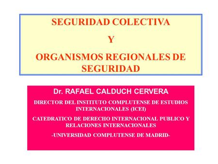 SEGURIDAD COLECTIVA Y ORGANISMOS REGIONALES DE SEGURIDAD Dr. RAFAEL CALDUCH CERVERA DIRECTOR DEL INSTITUTO COMPLUTENSE DE ESTUDIOS INTERNACIONALES (ICEI)