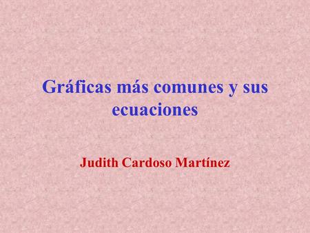 Gráficas más comunes y sus ecuaciones Judith Cardoso Martínez.