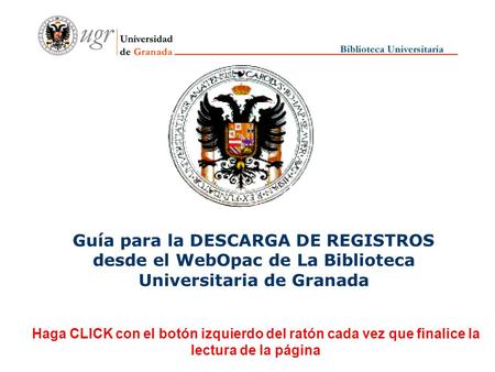 Guía para la DESCARGA DE REGISTROS desde el WebOpac de La Biblioteca Universitaria de Granada Haga CLICK con el botón izquierdo del ratón cada vez que.
