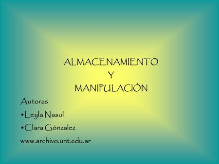 ALMACENAMIENTO Y MANIPULACIÓN Autoras Leyla Nasul Clara Gónzalez www.archivo.unt.edu.ar.