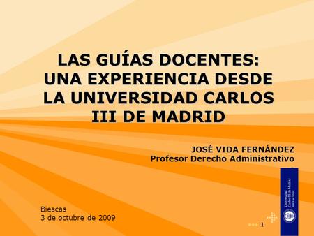 1 1 LAS GUÍAS DOCENTES: UNA EXPERIENCIA DESDE LA UNIVERSIDAD CARLOS III DE MADRID JOSÉ VIDA FERNÁNDEZ Profesor Derecho Administrativo Biescas 3 de octubre.