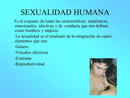 SEXUALIDAD HUMANA Es el conjunto de todas las características anatómicas, emocionales, afectivas y de conducta que nos definen como hombres y mujeres.
