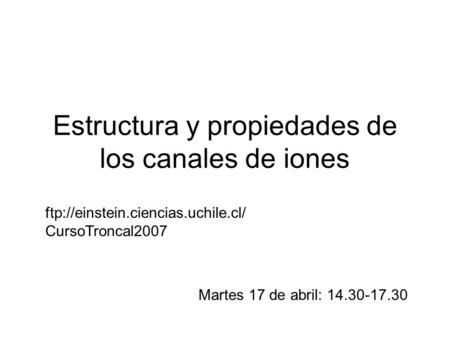 Estructura y propiedades de los canales de iones Martes 17 de abril: 14.30-17.30 ftp://einstein.ciencias.uchile.cl/ CursoTroncal2007.