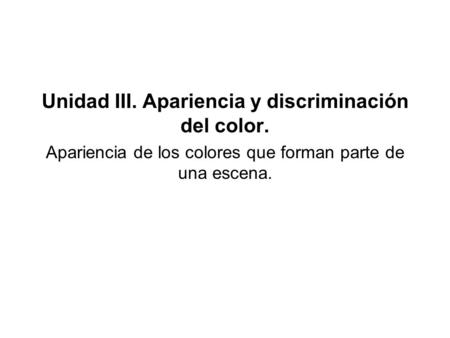 Unidad III. Apariencia y discriminación del color. Apariencia de los colores que forman parte de una escena.