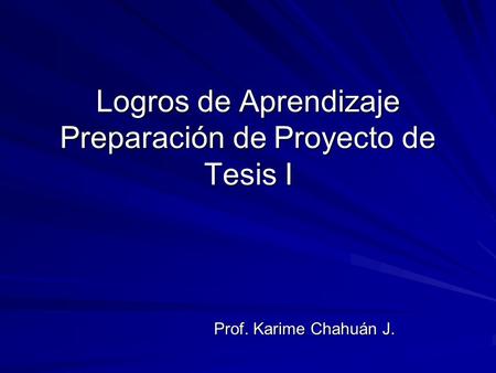 Logros de Aprendizaje Preparación de Proyecto de Tesis I Prof. Karime Chahuán J.