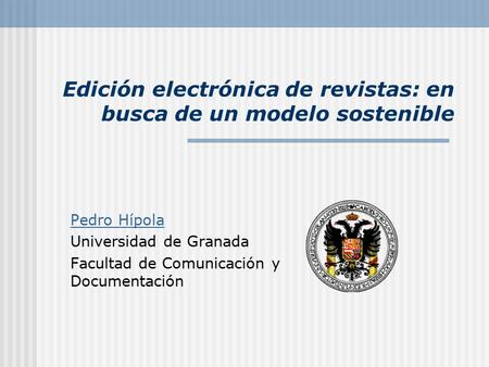Edición electrónica de revistas: en busca de un modelo sostenible Pedro Hípola Universidad de Granada Facultad de Comunicación y Documentación.
