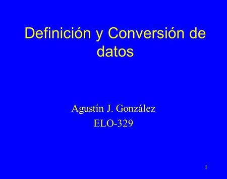 1 Definición y Conversión de datos Agustín J. González ELO-329.