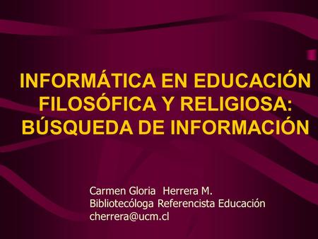 INFORMÁTICA EN EDUCACIÓN FILOSÓFICA Y RELIGIOSA: BÚSQUEDA DE INFORMACIÓN Carmen Gloria Herrera M. Bibliotecóloga Referencista Educación