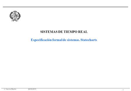 J. García Martín 22/06/2015 - 1 SISTEMAS DE TIEMPO REAL Especificación formal de sistemas. Statecharts.