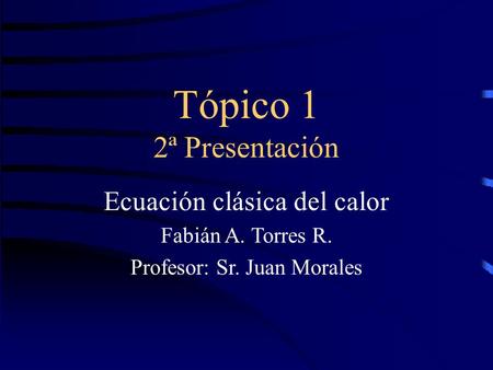 Tópico 1 2ª Presentación Ecuación clásica del calor Fabián A. Torres R. Profesor: Sr. Juan Morales.
