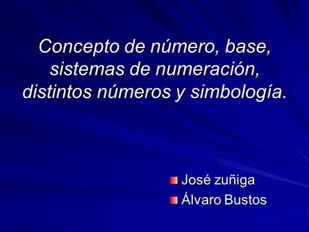 Concepto de número, base, sistemas de numeración, distintos números y simbología. José zuñiga Álvaro Bustos.