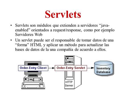 Servlets Servlets son módulos que extienden a servidores “java- enabled” orientados a request/response, como por ejemplo Servidores Web Un servlet puede.