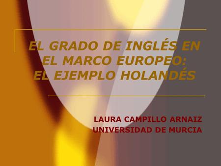 EL GRADO DE INGLÉS EN EL MARCO EUROPEO: EL EJEMPLO HOLANDÉS LAURA CAMPILLO ARNAIZ UNIVERSIDAD DE MURCIA.