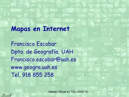 Mapas en Internet Francisco Escobar Dpto. de Geografía, UAH  Tel. 918 855 258 Máster Oficial en TIG, 2009-10.